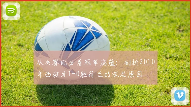 从决赛比分看冠军底蕴：剖析2010年西班牙1-0胜荷兰的深层原因