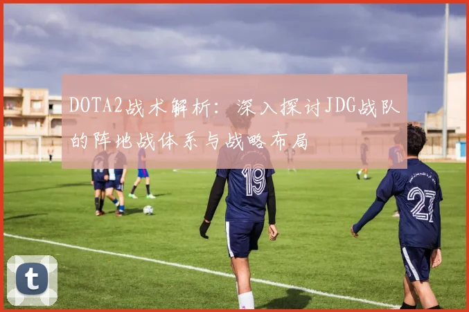 DOTA2战术解析：深入探讨JDG战队的阵地战体系与战略布局