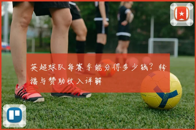 英超球队每赛季能分得多少钱？转播与赞助收入详解