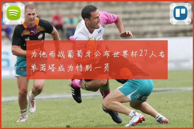 为他而战葡萄牙公布世界杯27人名单若塔成为特别一员