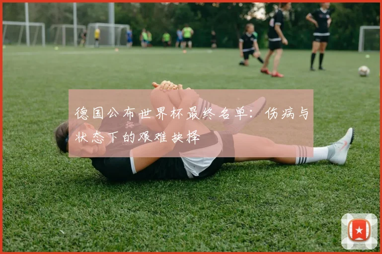 德国公布世界杯最终名单：伤病与状态下的艰难抉择