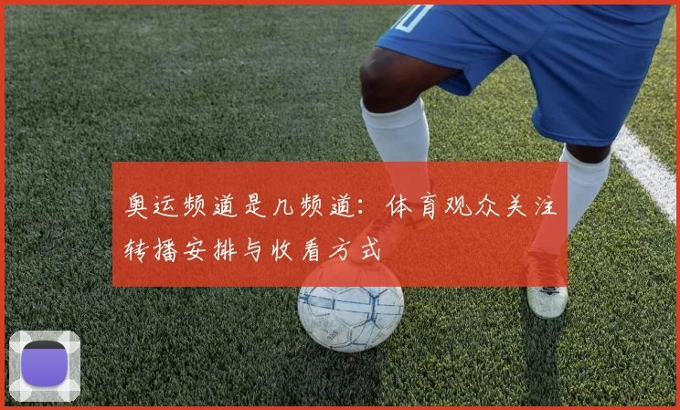 奥运频道是几频道：体育观众关注转播安排与收看方式