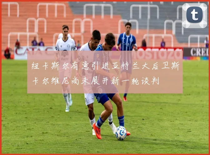 纽卡斯尔有意引进亚特兰大后卫斯卡尔维尼尚未展开新一轮谈判