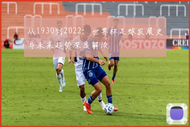 从1930到2022：世界杯足球发展史与未来趋势深度解读