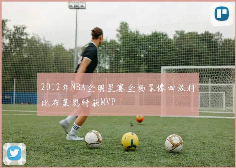 2012年NBA全明星赛全场录像回放科比布莱恩特获MVP
