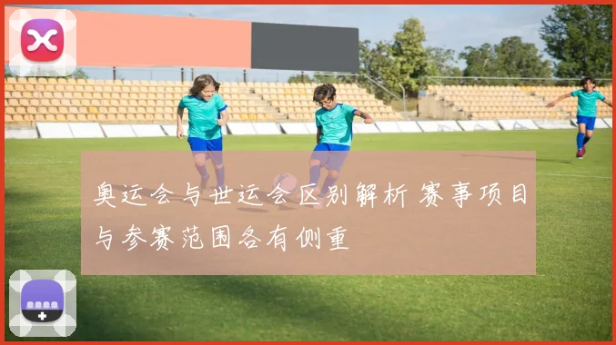 奥运会与世运会区别解析 赛事项目与参赛范围各有侧重
