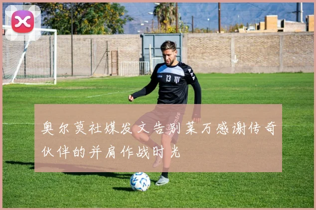奥尔莫社媒发文告别莱万感谢传奇伙伴的并肩作战时光