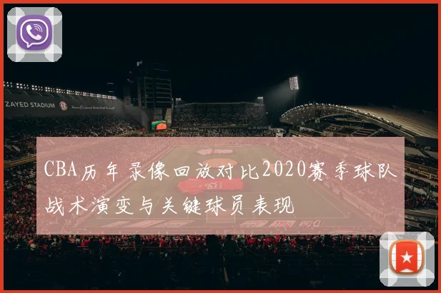 CBA历年录像回放对比2020赛季球队战术演变与关键球员表现