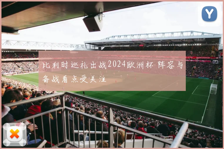 比利时巡礼出战2024欧洲杯 阵容与备战看点受关注